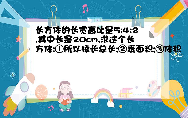 长方体的长宽高比是5:4:2,其中长是20cm,求这个长方体:①所以棱长总长;②表面积;③体积