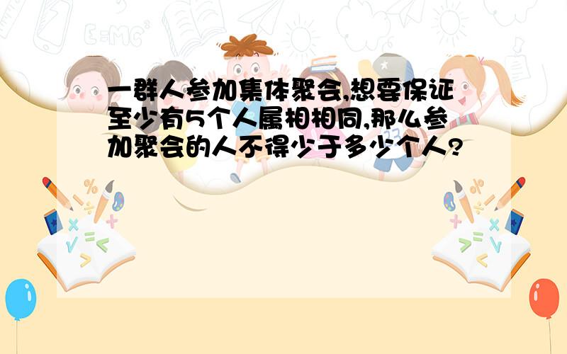 一群人参加集体聚会,想要保证至少有5个人属相相同,那么参加聚会的人不得少于多少个人?