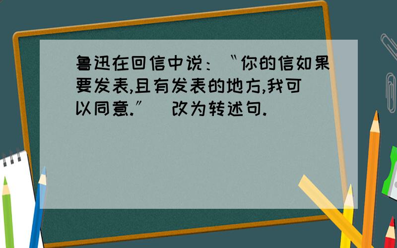 鲁迅在回信中说：〝你的信如果要发表,且有发表的地方,我可以同意.〞（改为转述句.）