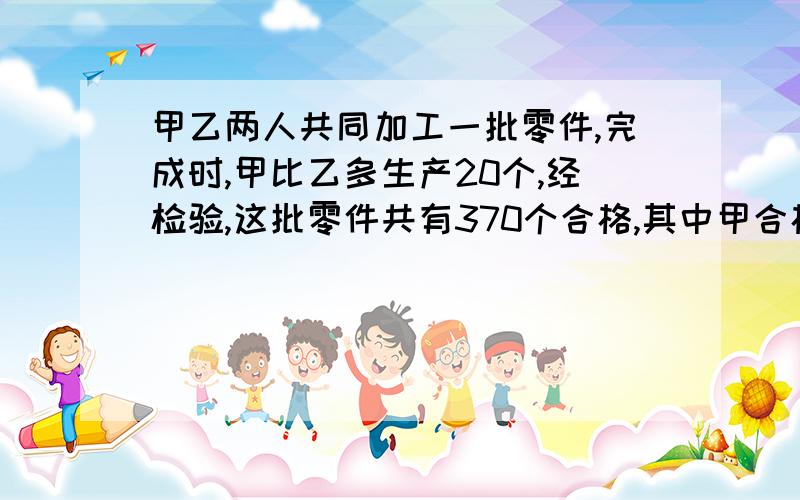 甲乙两人共同加工一批零件,完成时,甲比乙多生产20个,经检验,这批零件共有370个合格,其中甲合格率95%,乙全部合格,甲生产多少个零件?不用方程式解答,列式计算,说明,）