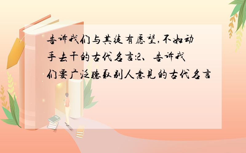 告诉我们与其徒有愿望,不如动手去干的古代名言：2、告诉我们要广泛听取别人意见的古代名言