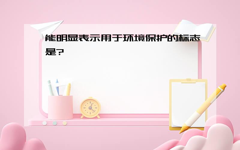 能明显表示用于环境保护的标志是?