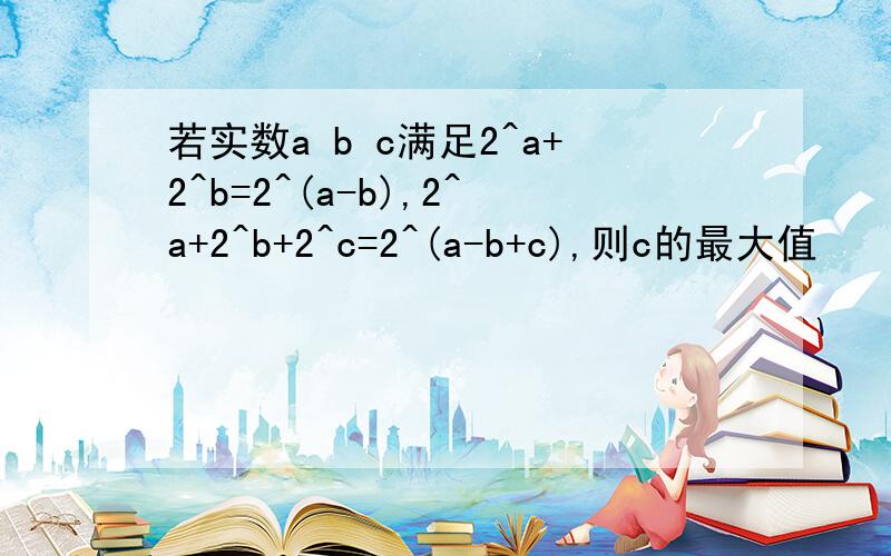 若实数a b c满足2^a+2^b=2^(a-b),2^a+2^b+2^c=2^(a-b+c),则c的最大值