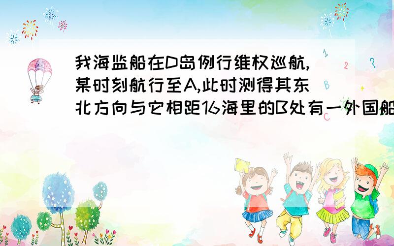 我海监船在D岛例行维权巡航,某时刻航行至A,此时测得其东北方向与它相距16海里的B处有一外国船只,且D岛位于海监船正东14√2海里处.求此时外国船只与D岛的距离（以D为半径做圆,半径为12海