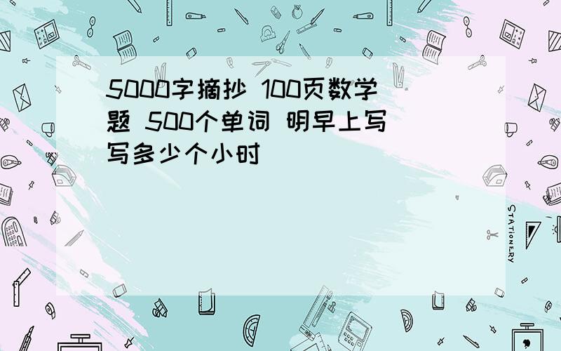 5000字摘抄 100页数学题 500个单词 明早上写 写多少个小时