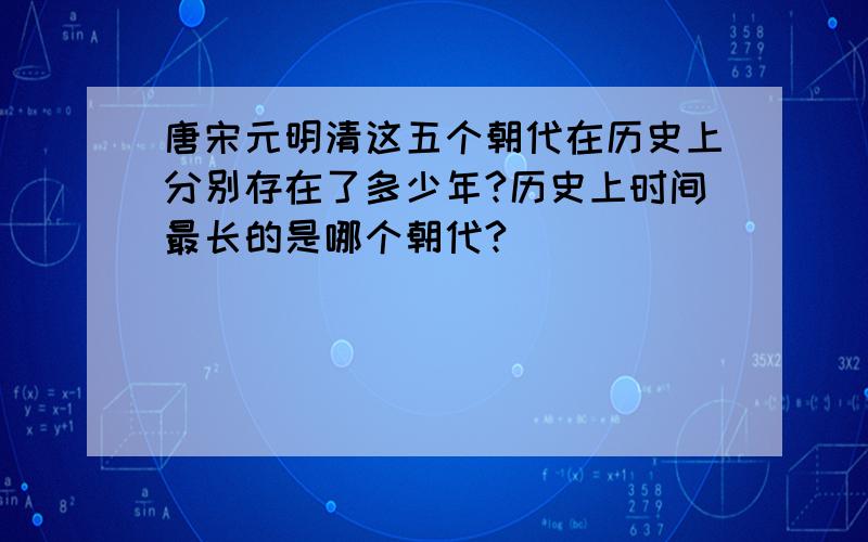 唐宋元明清这五个朝代在历史上分别存在了多少年?历史上时间最长的是哪个朝代?