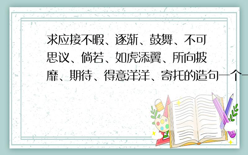 求应接不暇、逐渐、鼓舞、不可思议、倘若、如虎添翼、所向披靡、期待、得意洋洋、寄托的造句一个一句,要正经的,老师作业要.