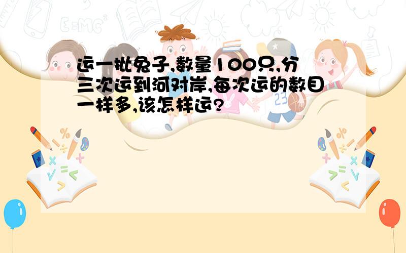 运一批兔子,数量100只,分三次运到河对岸,每次运的数目一样多,该怎样运?