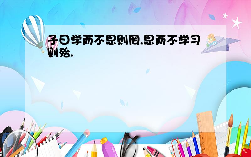 子曰学而不思则罔,思而不学习则殆.