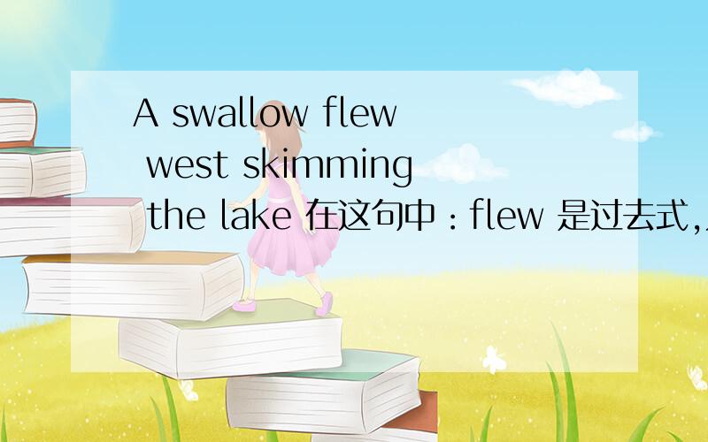 A swallow flew west skimming the lake 在这句中：flew 是过去式,为什么 skim用分词形式?