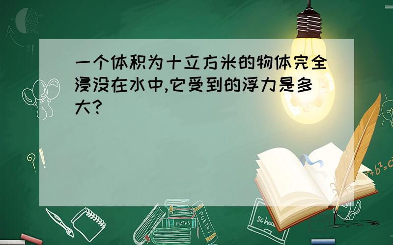 一个体积为十立方米的物体完全浸没在水中,它受到的浮力是多大?