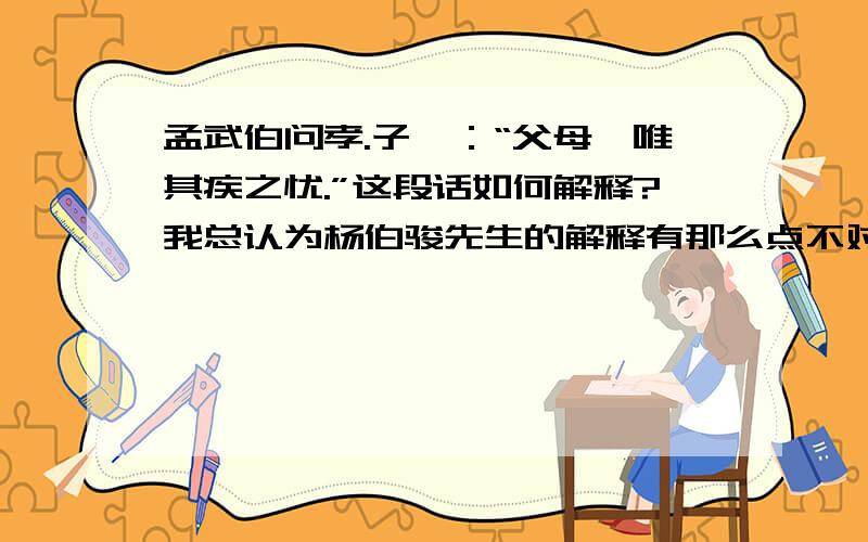 孟武伯问孝.子曰：“父母,唯其疾之忧.”这段话如何解释?我总认为杨伯骏先生的解释有那么点不对劲