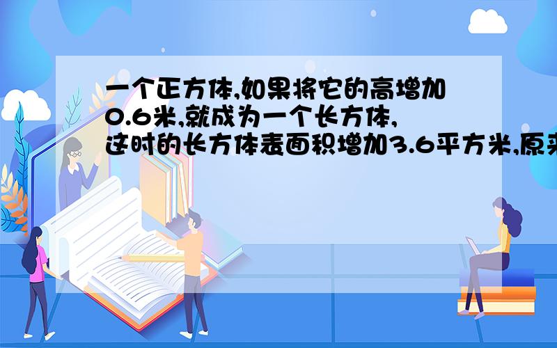 一个正方体,如果将它的高增加0.6米,就成为一个长方体,这时的长方体表面积增加3.6平方米,原来正方体的表面积是多少?急