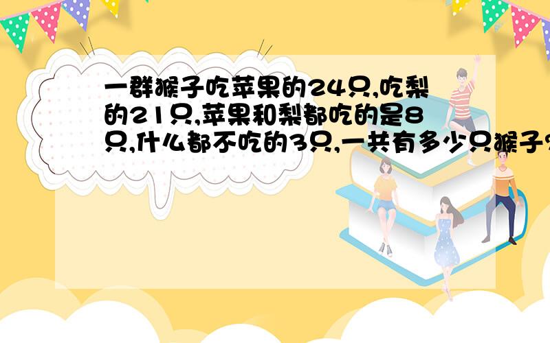 一群猴子吃苹果的24只,吃梨的21只,苹果和梨都吃的是8只,什么都不吃的3只,一共有多少只猴子?