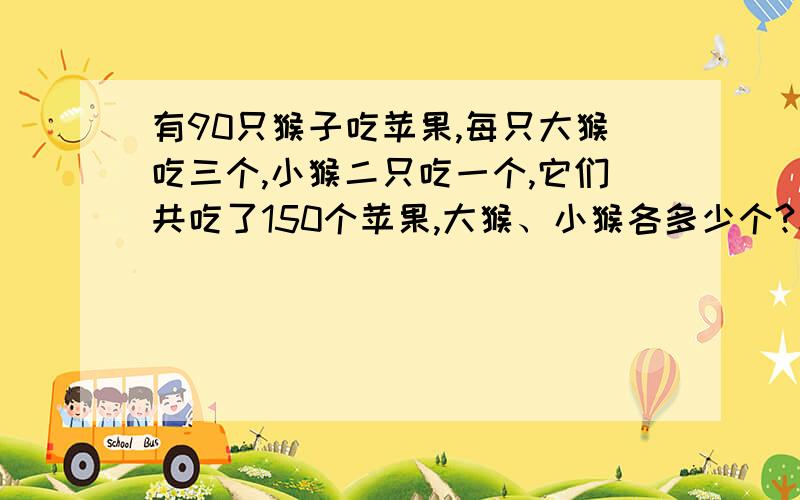 有90只猴子吃苹果,每只大猴吃三个,小猴二只吃一个,它们共吃了150个苹果,大猴、小猴各多少个?求过程求答案