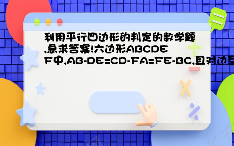 利用平行四边形的判定的数学题,急求答案!六边形ABCDEF中,AB-DE=CD-FA=FE-BC,且对边互相平行,试说明：角A=角B=角C=角D=角E=角F=120°