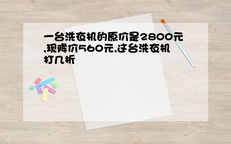 一台洗衣机的原价是2800元,现降价560元,这台洗衣机打几折