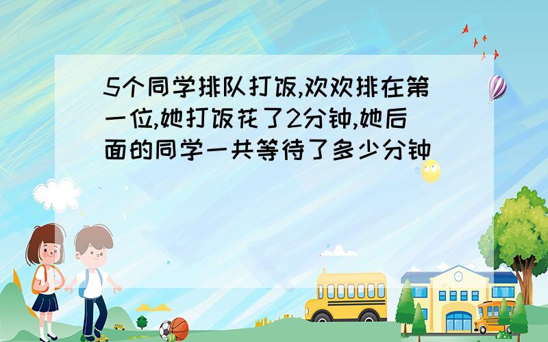 5个同学排队打饭,欢欢排在第一位,她打饭花了2分钟,她后面的同学一共等待了多少分钟