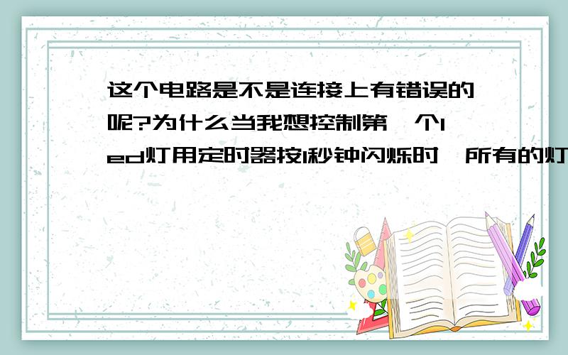 这个电路是不是连接上有错误的呢?为什么当我想控制第一个led灯用定时器按1秒钟闪烁时,所有的灯都会亮的呢?代码：#include<reg52.h>#define uchar unsigned char#define uint unsigned intsbit led1=P1^0;uchar