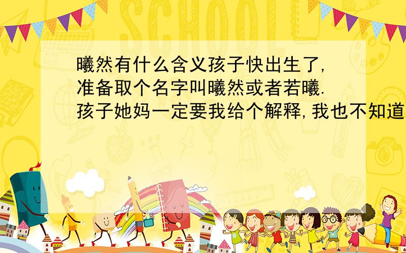 曦然有什么含义孩子快出生了,准备取个名字叫曦然或者若曦.孩子她妈一定要我给个解释,我也不知道怎么解释名字含义比较好,我只是偶然想到的,还真没去留心什么含义.看怎么解释比较好.TKS