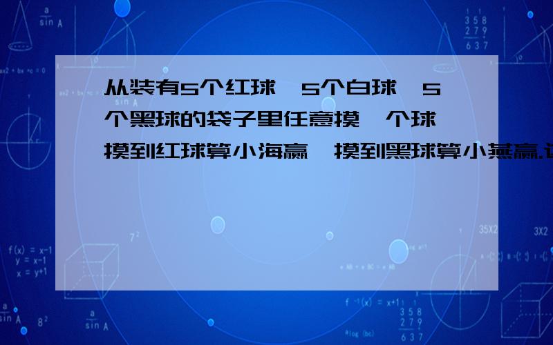 从装有5个红球,5个白球,5个黑球的袋子里任意摸一个球,摸到红球算小海赢,摸到黑球算小燕赢.这样的游戏规则