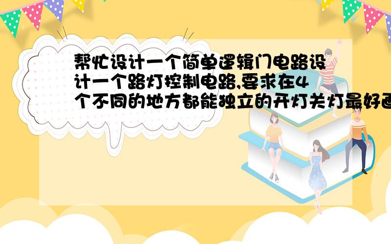 帮忙设计一个简单逻辑门电路设计一个路灯控制电路,要求在4个不同的地方都能独立的开灯关灯最好画出逻辑门电路的设计图（画图加分50）嗯~是的,4个开关控制一盏灯,比如说在一个厂房里,