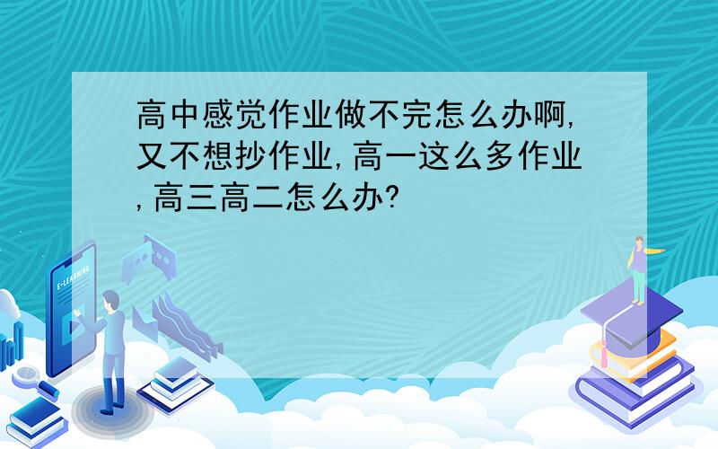 高中感觉作业做不完怎么办啊,又不想抄作业,高一这么多作业,高三高二怎么办?