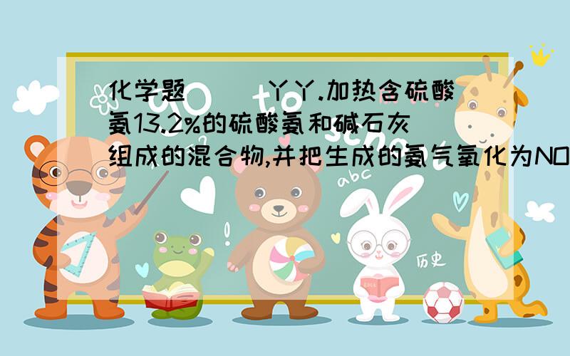 化学题```丫丫.加热含硫酸氨13.2%的硫酸氨和碱石灰组成的混合物,并把生成的氨气氧化为NO,再继续氧化成NO2,最后全部转化为HNO3(假设反应过程中无损耗)求:(1)反应需要标准状况下的氧气多少升?