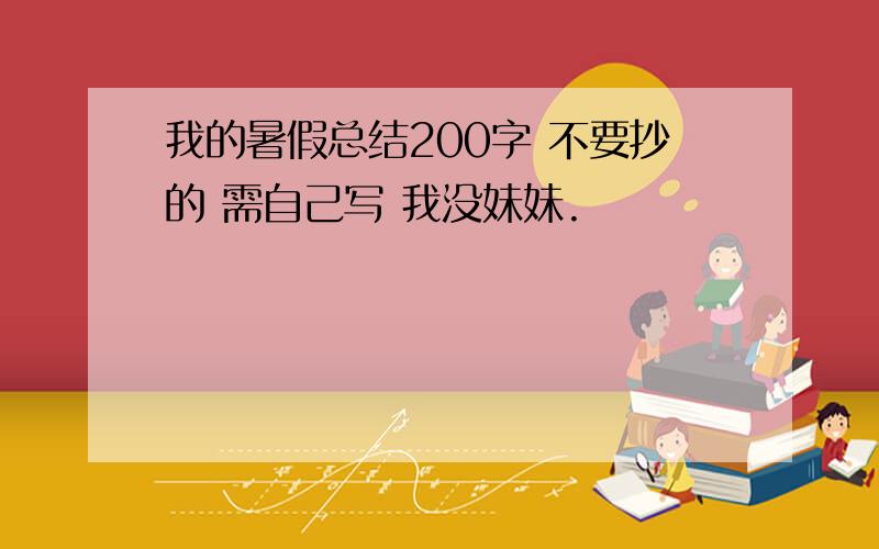 我的暑假总结200字 不要抄的 需自己写 我没妹妹.