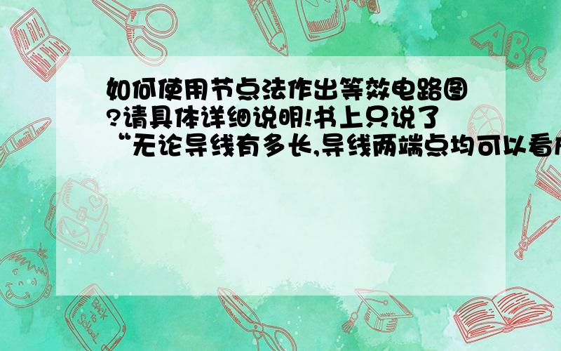 如何使用节点法作出等效电路图?请具体详细说明!书上只说了“无论导线有多长,导线两端点均可以看成是一个点”说得不详细,知道了这个又能干啥?到底怎么画呢?我觉得乱乱的,有没有什么好