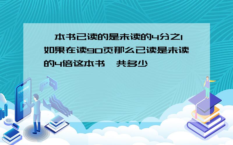 一本书已读的是未读的4分之1如果在读90页那么已读是未读的4倍这本书一共多少