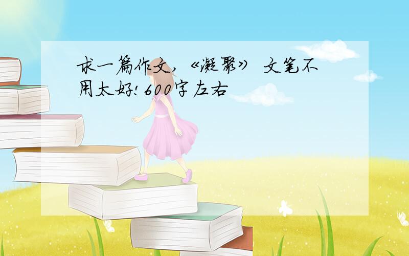 求一篇作文,《凝聚》 文笔不用太好!600字左右