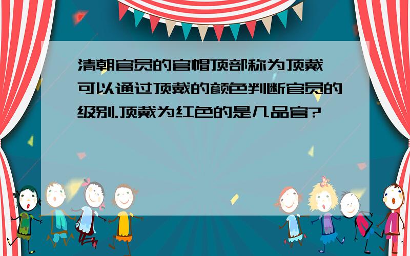 清朝官员的官帽顶部称为顶戴,可以通过顶戴的颜色判断官员的级别.顶戴为红色的是几品官?