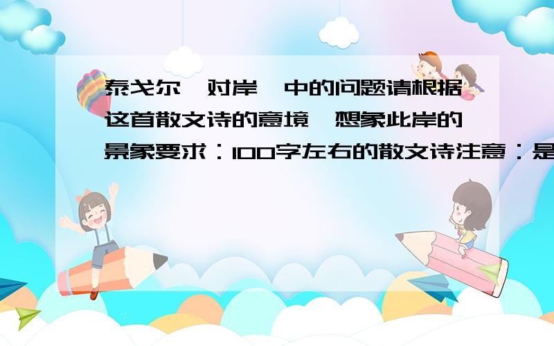 泰戈尔《对岸》中的问题请根据这首散文诗的意境,想象此岸的景象要求：100字左右的散文诗注意：是想象此岸的景象!