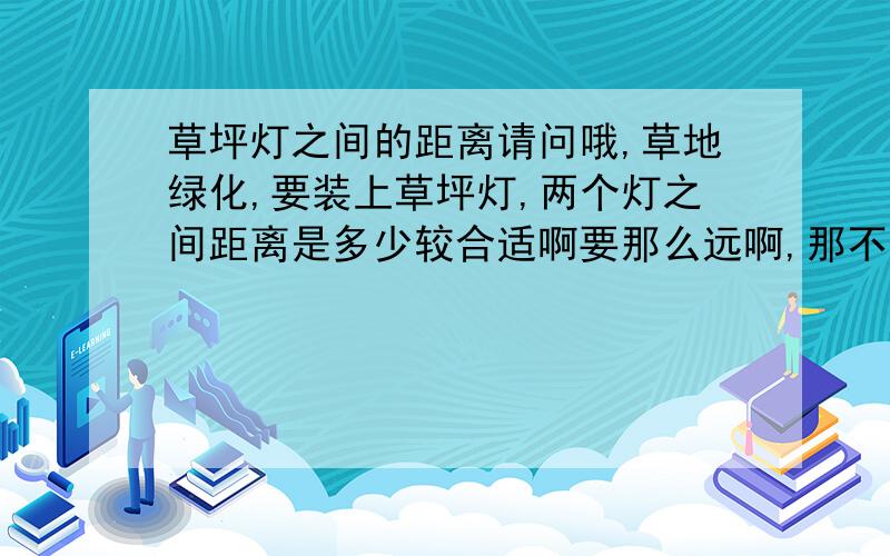 草坪灯之间的距离请问哦,草地绿化,要装上草坪灯,两个灯之间距离是多少较合适啊要那么远啊,那不就是没效果了吗,我以为5米多一个呢