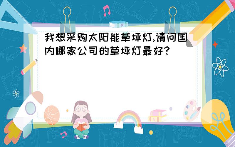 我想采购太阳能草坪灯,请问国内哪家公司的草坪灯最好?