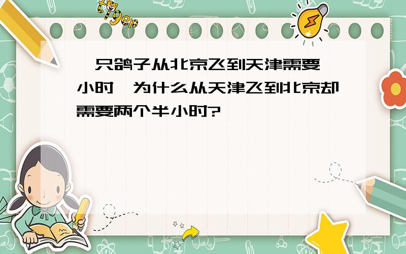 一只鸽子从北京飞到天津需要一小时,为什么从天津飞到北京却需要两个半小时?