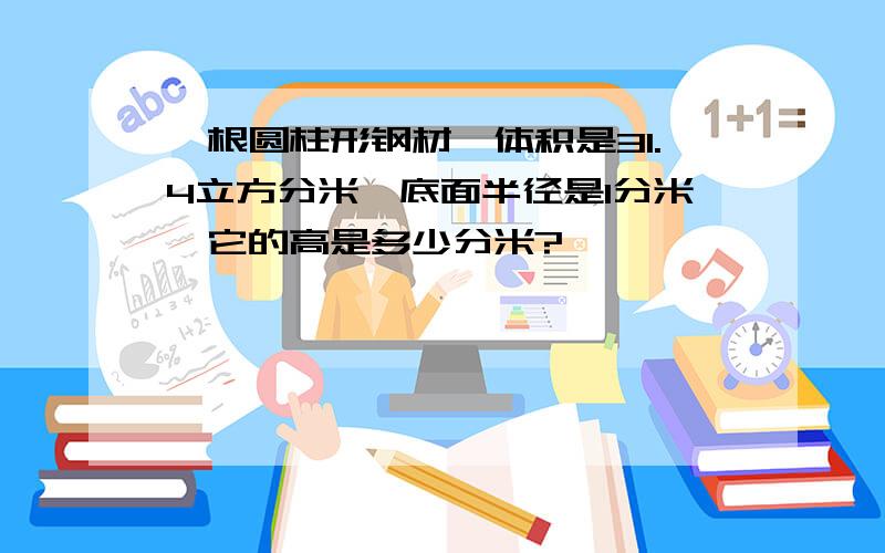 一根圆柱形钢材,体积是31.4立方分米,底面半径是1分米,它的高是多少分米?