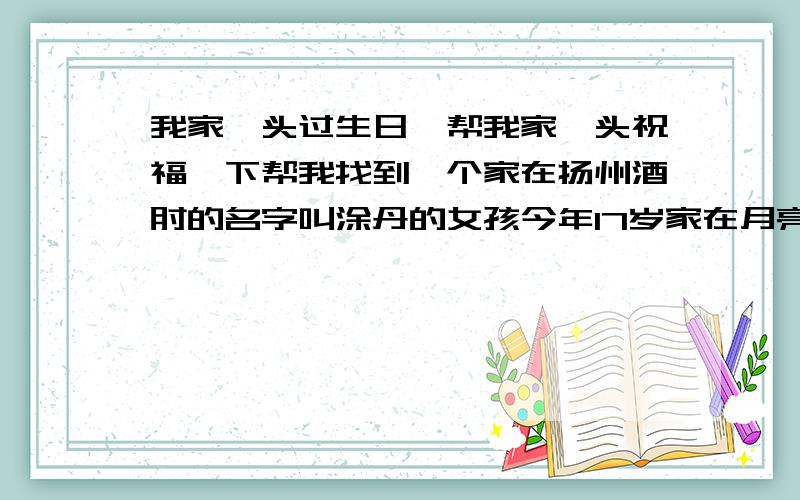 我家丫头过生日,帮我家丫头祝福一下帮我找到一个家在扬州酒甸的名字叫涂丹的女孩今年17岁家在月亮宫附近我就给分 给QQ号就行