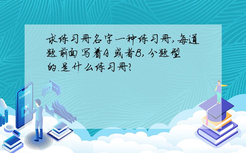 求练习册名字一种练习册,每道题前面写着A 或者B,分题型的.是什么练习册?