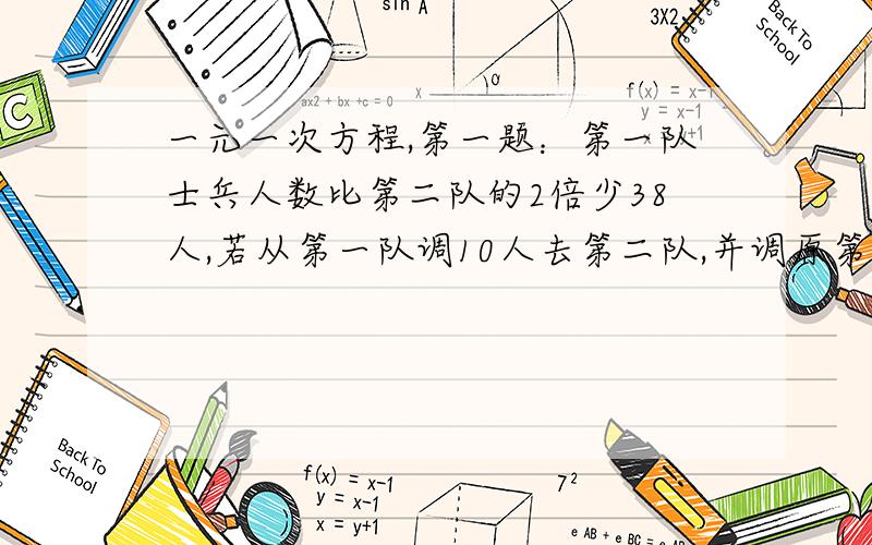 一元一次方程,第一题：第一队士兵人数比第二队的2倍少38人,若从第一队调10人去第二队,并调原第二队士兵的一半去第一队,这时,新第一队比第二队多6人,求原第一队,原第二队各士兵各多少士