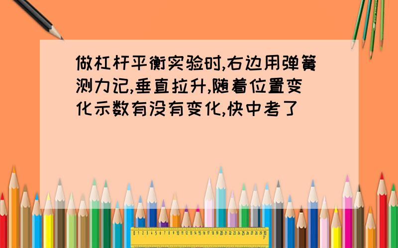 做杠杆平衡实验时,右边用弹簧测力记,垂直拉升,随着位置变化示数有没有变化,快中考了