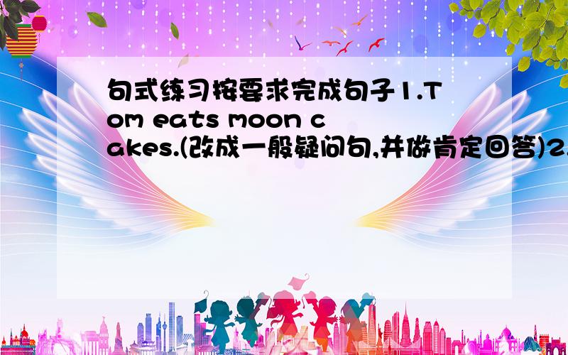 句式练习按要求完成句子1.Tom eats moon cakes.(改成一般疑问句,并做肯定回答)2.Is Charlie getting lucky money?(做肯定回答）3.Easter is in spring.(对spring 提问）4.We eat moon cakes at Mid-Autumn Festival.(对eat moon cak