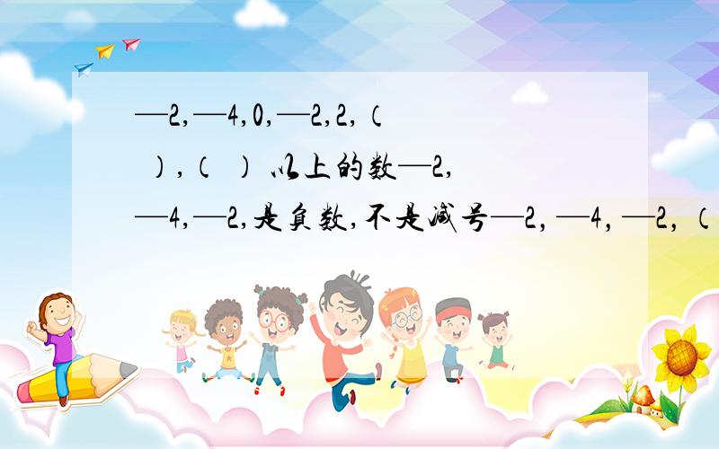 —2,—4,0,—2,2,（ ）,（ ） 以上的数—2,—4,—2,是负数,不是减号—2，—4，—2，（ （ ） 以上的数—2，—4，—2，是负数，不是减号