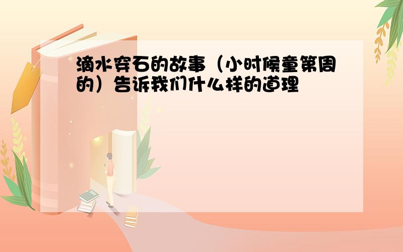 滴水穿石的故事（小时候童第周的）告诉我们什么样的道理