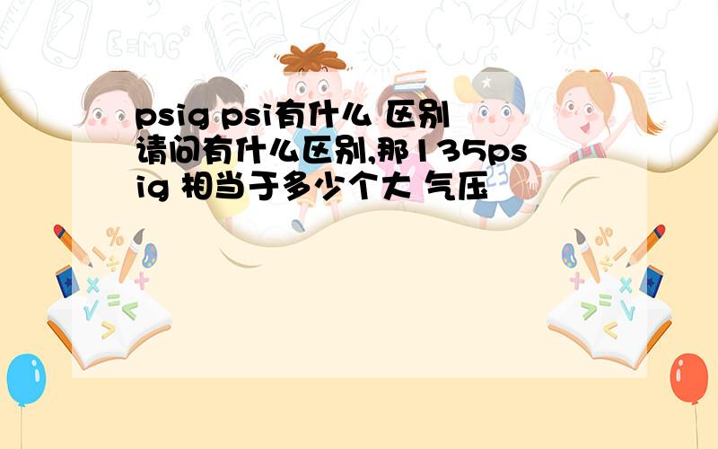 psig psi有什么 区别请问有什么区别,那135psig 相当于多少个大 气压