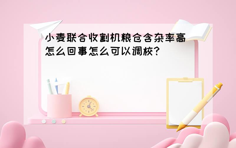 小麦联合收割机粮仓含杂率高 怎么回事怎么可以调校?