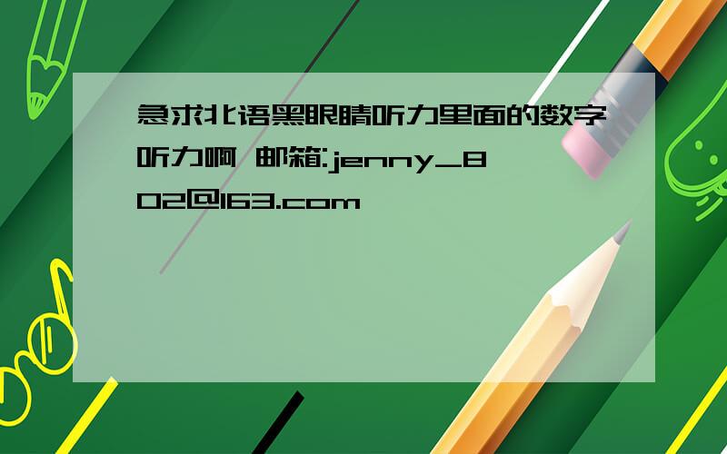 急求北语黑眼睛听力里面的数字听力啊 邮箱:jenny_802@163.com