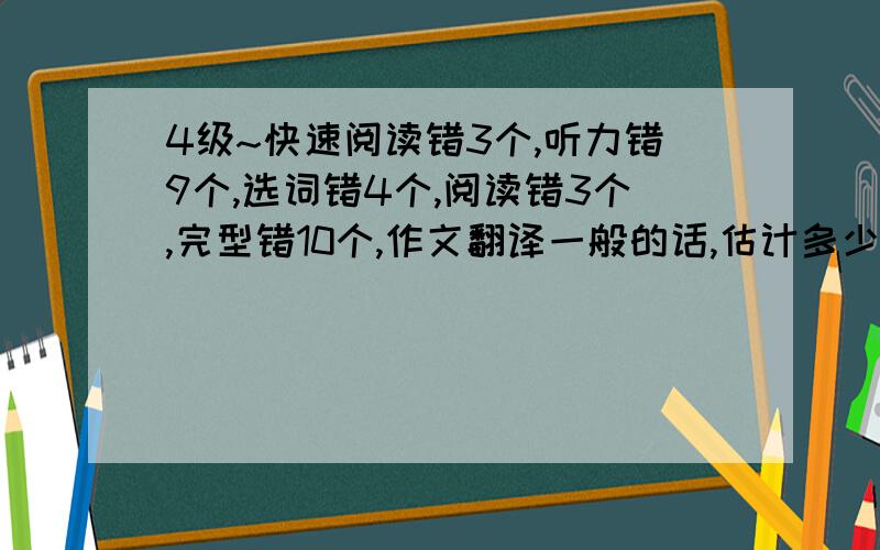 4级~快速阅读错3个,听力错9个,选词错4个,阅读错3个,完型错10个,作文翻译一般的话,估计多少