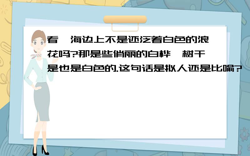 看,海边上不是还泛着白色的浪花吗?那是些俏丽的白桦,树干是也是白色的.这句话是拟人还是比喻?